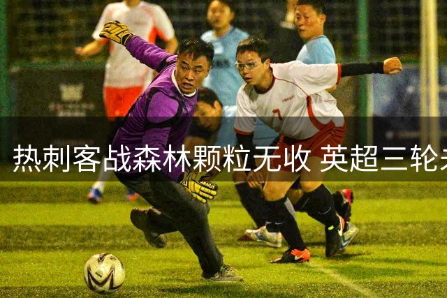 热刺客战森林颗粒无收 英超三轮未尝胜绩