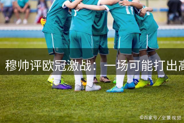 穆帅评欧冠激战：一场可能打出高比分的疯狂对决
